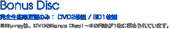 Bonus Disc-1 完全生産限定盤のみ： DVD2枚組 / BD1枚組