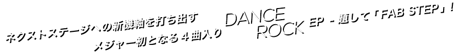 ネクストステージへの新機軸を打ち出す、メジャー初となる4曲入りダンスロックEP、題して「FAB STEP」！