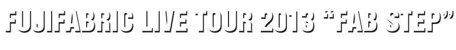 FUJIFABRIC LIVE TOUR 2013 “FAB STEP”