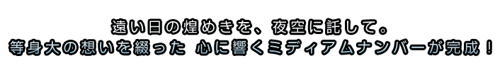 遠い日の煌めきを、夜空に託して。 等身大の想いを綴った 心に響くミディアムナンバーが完成！