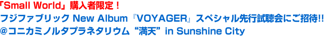 「Small World」購入者限定！ フジファブリック New Album『VOYAGER』スペシャル先行試聴会にご招待!! ＠コニカミノルタプラネタリウム“満天” 